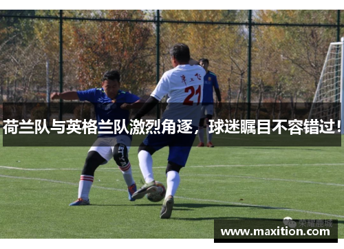 荷兰队与英格兰队激烈角逐，球迷瞩目不容错过！