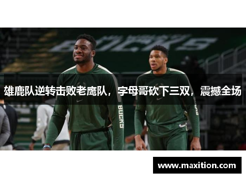 雄鹿队逆转击败老鹰队，字母哥砍下三双，震撼全场