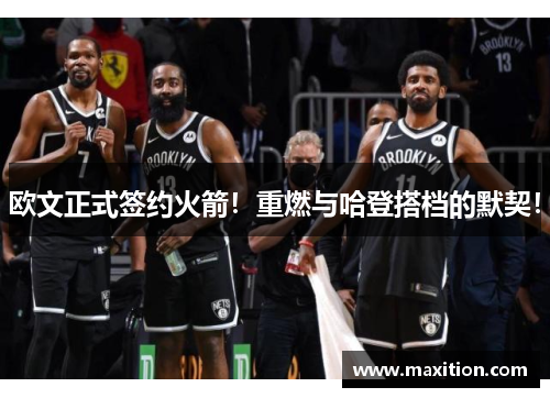 欧文正式签约火箭！重燃与哈登搭档的默契！