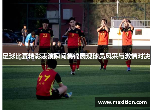 足球比赛精彩表演瞬间集锦展现球员风采与激情对决