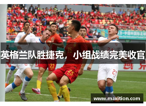 英格兰队胜捷克，小组战绩完美收官