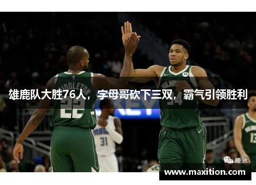 雄鹿队大胜76人，字母哥砍下三双，霸气引领胜利