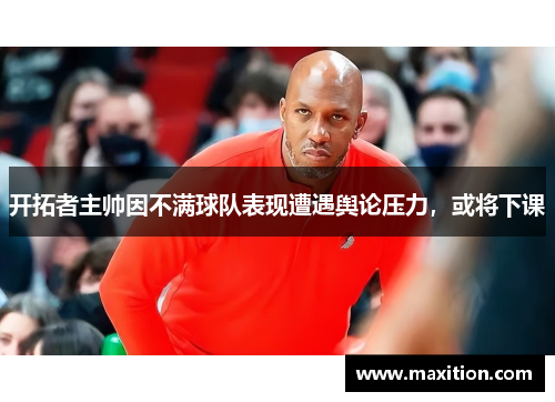 开拓者主帅因不满球队表现遭遇舆论压力，或将下课