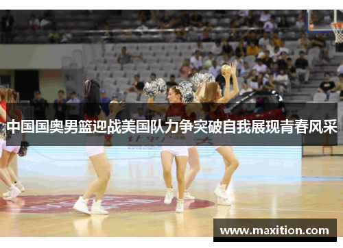 中国国奥男篮迎战美国队力争突破自我展现青春风采