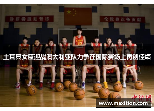 土耳其女篮迎战澳大利亚队力争在国际赛场上再创佳绩