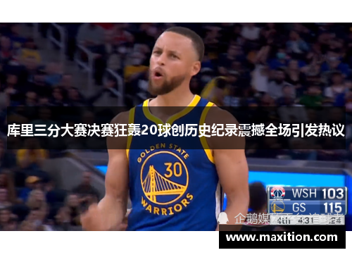 库里三分大赛决赛狂轰20球创历史纪录震撼全场引发热议